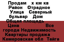 Продам 3-х км.кв. › Район ­ Отрадное › Улица ­ Северный бульвар › Дом ­ 6 › Общая площадь ­ 64 › Цена ­ 10 000 000 - Все города Недвижимость » Квартиры продажа   . Кемеровская обл.,Тайга г.